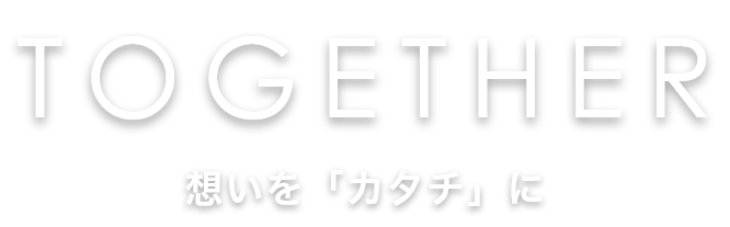 TOGETHER 想いを「カタチ」に